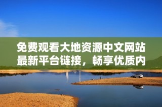 免费观看大地资源中文网站最新平台链接，畅享优质内容体验