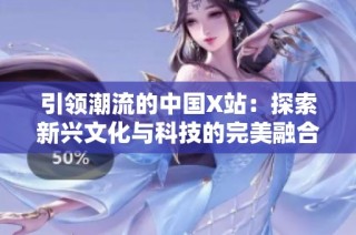 引领潮流的中国X站：探索新兴文化与科技的完美融合之旅