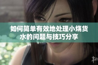 如何简单有效地处理小烧货水的问题与技巧分享