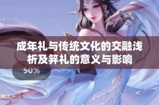 成年礼与传统文化的交融浅析及笄礼的意义与影响