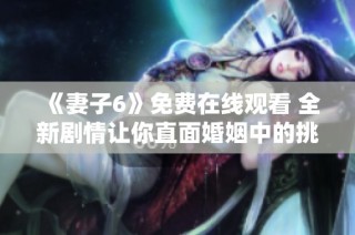 《妻子6》免费在线观看 全新剧情让你直面婚姻中的挑战与考验