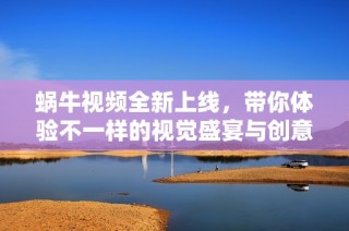 蜗牛视频全新上线，带你体验不一样的视觉盛宴与创意内容