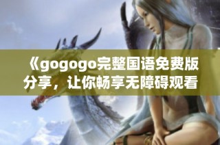 《gogogo完整国语免费版分享，让你畅享无障碍观看体验》