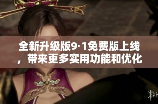全新升级版9·1免费版上线，带来更多实用功能和优化体验