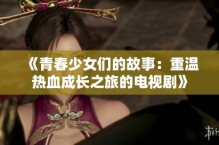 《青春少女们的故事：重温热血成长之旅的电视剧》
