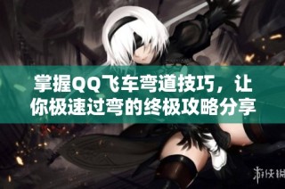 掌握QQ飞车弯道技巧，让你极速过弯的终极攻略分享