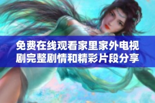 免费在线观看家里家外电视剧完整剧情和精彩片段分享