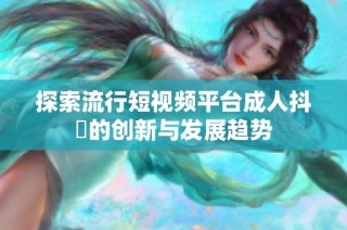 探索流行短视频平台成人抖抈的创新与发展趋势