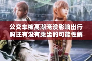 公交车被高湖淹没影响出行吗还有没有乘坐的可能性解析