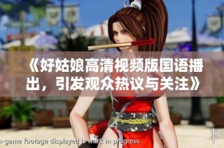 《好姑娘高清视频版国语播出，引发观众热议与关注》