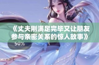 《丈夫刚满足完毕又让朋友参与亲密关系的惊人故事》