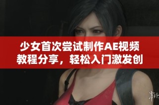 少女首次尝试制作AE视频教程分享，轻松入门激发创意潜能