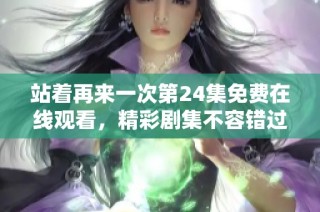 站着再来一次第24集免费在线观看，精彩剧集不容错过