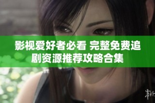 影视爱好者必看 完整免费追剧资源推荐攻略合集
