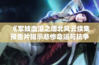 《军妓血泪之缅北风云续集预告片揭示悲惨命运与抗争故事》