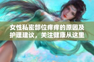 女性私密部位痒痒的原因及护理建议，关注健康从这里开始