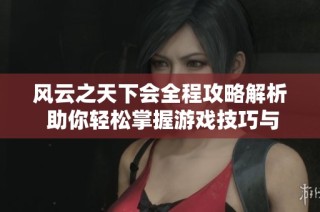 风云之天下会全程攻略解析 助你轻松掌握游戏技巧与流程