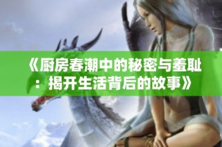 《厨房春潮中的秘密与羞耻：揭开生活背后的故事》