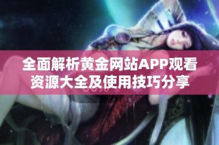 全面解析黄金网站APP观看资源大全及使用技巧分享