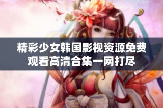 精彩少女韩国影视资源免费观看高清合集一网打尽