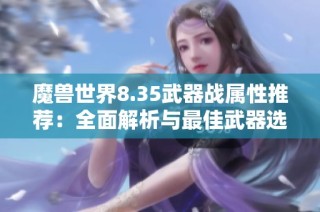 魔兽世界8.35武器战属性推荐：全面解析与最佳武器选择指南
