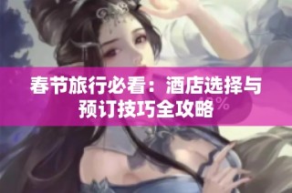 春节旅行必看：酒店选择与预订技巧全攻略