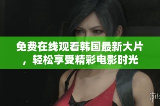 免费在线观看韩国最新大片，轻松享受精彩电影时光