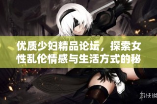 优质少妇精品论坛，探索女性乱伦情感与生活方式的秘密与体验