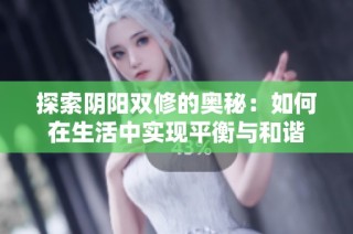 探索阴阳双修的奥秘：如何在生活中实现平衡与和谐
