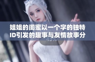姐姐的闺蜜以一个字的独特ID引发的趣事与友情故事分享