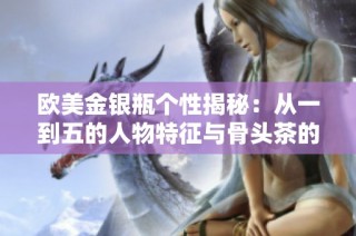 欧美金银瓶个性揭秘：从一到五的人物特征与骨头茶的独特魅力