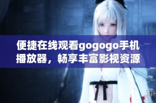 便捷在线观看gogogo手机播放器，畅享丰富影视资源与精彩内容