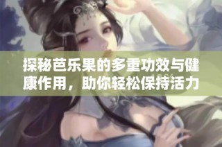 探秘芭乐果的多重功效与健康作用，助你轻松保持活力与健康