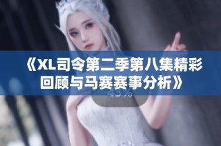 《XL司令第二季第八集精彩回顾与马赛赛事分析》