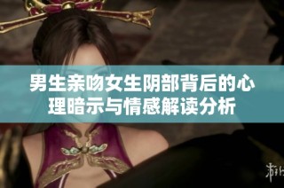 男生亲吻女生阴部背后的心理暗示与情感解读分析