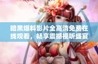 暗黑爆料影片全高清免费在线观看，畅享震撼视听盛宴