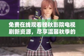 免费在线观看晚秋影院电视剧新资源，尽享温馨秋季的浪漫故事