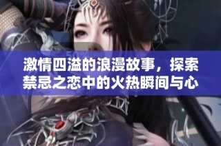 激情四溢的浪漫故事，探索禁忌之恋中的火热瞬间与心灵碰撞