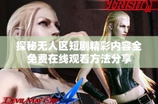 探秘无人区短剧精彩内容全免费在线观看方法分享