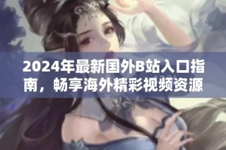 2024年最新国外B站入口指南，畅享海外精彩视频资源