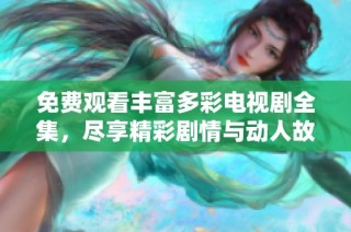 免费观看丰富多彩电视剧全集，尽享精彩剧情与动人故事