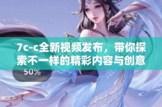 7c-c全新视频发布，带你探索不一样的精彩内容与创意表现