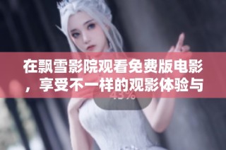 在飘雪影院观看免费版电影，享受不一样的观影体验与视觉盛宴