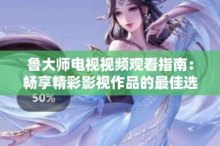 鲁大师电视视频观看指南：畅享精彩影视作品的最佳选择