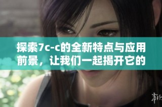 探索7c-c的全新特点与应用前景，让我们一起揭开它的神秘面纱