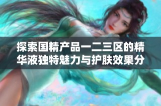 探索国精产品一二三区的精华液独特魅力与护肤效果分析