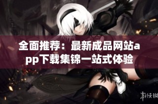 全面推荐：最新成品网站app下载集锦一站式体验