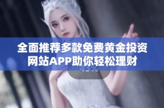 全面推荐多款免费黄金投资网站APP助你轻松理财