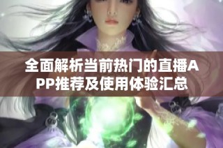 全面解析当前热门的直播APP推荐及使用体验汇总