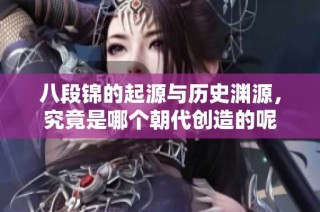 八段锦的起源与历史渊源，究竟是哪个朝代创造的呢